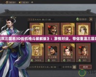 《無雙三國志3D街機(jī)格斗破解版》：激情對戰(zhàn)，帶你重溫三國風(fēng)云！