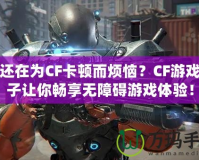 你還在為CF卡頓而煩惱？CF游戲盒子讓你暢享無障礙游戲體驗！