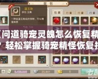 《問道騎寵靈魄怎么恢復(fù)精怪？輕松掌握騎寵精怪恢復(fù)技巧》