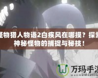 怪物獵人物語2白疾風(fēng)在哪摸？探索神秘怪物的捕捉與秘技！