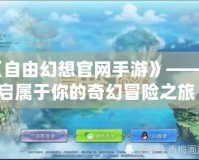 《自由幻想官網(wǎng)手游》——開啟屬于你的奇幻冒險(xiǎn)之旅！