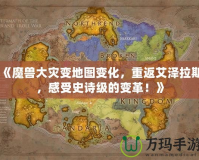 《魔獸大災(zāi)變地圖變化，重返艾澤拉斯，感受史詩(shī)級(jí)的變革！》
