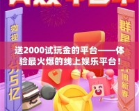 送2000試玩金的平臺(tái)——體驗(yàn)最火爆的線(xiàn)上娛樂(lè)平臺(tái)！
