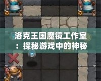 洛克王國魔鏡工作室：探秘游戲中的神秘工作室，帶你開啟全新冒險(xiǎn)之旅