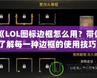 《LOL圖標(biāo)邊框怎么用？帶你了解每一種邊框的使用技巧！》