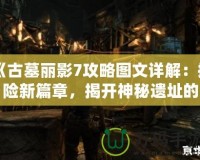《古墓麗影7攻略圖文詳解：探險(xiǎn)新篇章，揭開神秘遺址的面紗》