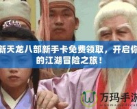 新天龍八部新手卡免費領(lǐng)取，開啟你的江湖冒險之旅！