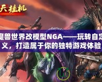 魔獸世界改模型NGA——玩轉(zhuǎn)自定義，打造屬于你的獨(dú)特游戲體驗(yàn)
