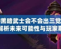 DNF黑暗武士會不會出三覺？深度解析未來可能性與玩家期待