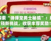 探索“彈彈堂勇士秘境”：解鎖新挑戰(zhàn)，收獲豐厚獎(jiǎng)勵(lì)！