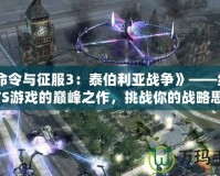 《命令與征服3：泰伯利亞戰(zhàn)爭》——經(jīng)典RTS游戲的巔峰之作，挑戰(zhàn)你的戰(zhàn)略思維