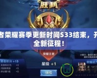 王者榮耀賽季更新時間S33結(jié)束，開啟全新征程！