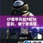 CF重甲兵加9加10區(qū)別，哪個(gè)更值得入手？