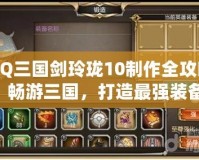 QQ三國劍玲瓏10制作全攻略：暢游三國，打造最強裝備！