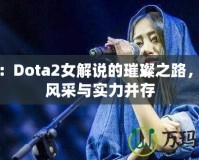 沈正：Dota2女解說的璀璨之路，展現(xiàn)風采與實力并存