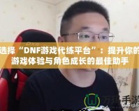 選擇“DNF游戲代練平臺”：提升你的游戲體驗(yàn)與角色成長的最佳助手
