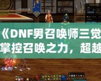 《DNF男召喚師三覺：掌控召喚之力，超越極限的震撼體驗》