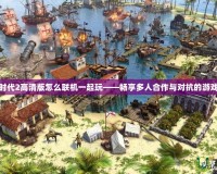 帝國時(shí)代2高清版怎么聯(lián)機(jī)一起玩——暢享多人合作與對抗的游戲樂趣