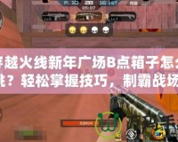 穿越火線新年廣場B點箱子怎么跳？輕松掌握技巧，制霸戰(zhàn)場！