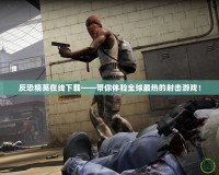 反恐精英在線下載——帶你體驗全球最熱的射擊游戲！