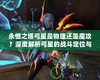 永恒之塔弓星是物理還是魔攻？深度解析弓星的戰(zhàn)斗定位與裝備選擇！