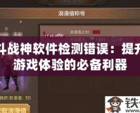 斗戰(zhàn)神軟件檢測錯誤：提升游戲體驗(yàn)的必備利器