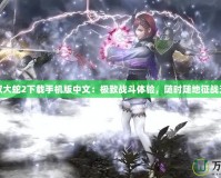 無雙大蛇2下載手機版中文：極致戰(zhàn)斗體驗，隨時隨地征戰(zhàn)天下