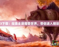 魔獸地圖3下載：探索全新魔獸世界，帶你進(jìn)入精彩游戲世界
