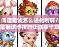 問(wèn)道寵物怎么進(jìn)化劃算？掌握這些技巧讓你事半功倍！