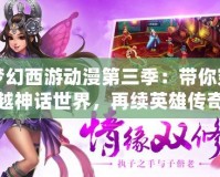 夢幻西游動(dòng)漫第三季：帶你穿越神話世界，再續(xù)英雄傳奇