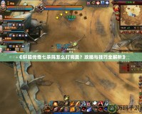 《軒轅傳奇七殺陣怎么打完美？攻略與技巧全解析》