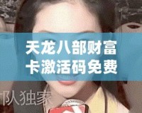 天龍八部財(cái)富卡激活碼免費(fèi)領(lǐng)取，輕松暢游江湖，贏取豐厚獎(jiǎng)勵(lì)！
