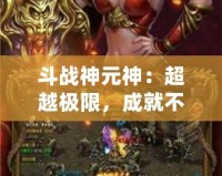 斗戰(zhàn)神元神：超越極限，成就不朽傳奇！