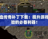 熱血傳奇補丁下載：提升游戲體驗的必備利器！