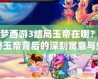 造夢西游3結(jié)局玉帝在哪？揭秘玉帝背后的深刻寓意與結(jié)局分析