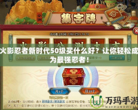 火影忍者新時代50級買什么好？讓你輕松成為最強(qiáng)忍者！