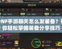 DNF手游聊天怎么發(fā)裝備？帶你輕松掌握裝備分享技巧