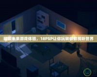 探索未來游戲體驗，18PSP讓你玩轉(zhuǎn)極致視聽世界