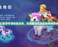夢(mèng)幻西游手游絕版坐騎，探索那些無(wú)法復(fù)制的神奇伙伴