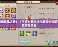 完美寵物進(jìn)化之路！《問道》寵物進(jìn)化表帶你領(lǐng)略不一樣的游戲樂趣