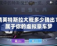 和平精英特斯拉大概多少錢出？打造屬于你的虛擬豪車夢(mèng)