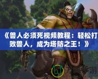 《獸人必須死視頻教程：輕松打敗獸人，成為塔防之王！》