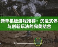 最新單機版游戲推薦：沉浸式體驗與創(chuàng)新玩法的完美結(jié)合