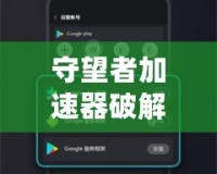 守望者加速器破解版下載安卓：暢游網(wǎng)絡，極速體驗