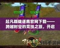 起凡群雄逐鹿官網(wǎng)下載——跨越時(shí)空的競(jìng)技之旅，開(kāi)啟英雄爭(zhēng)霸新篇章