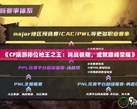 《CF端游排位槍王之王：挑戰(zhàn)極限，成就巔峰榮耀》