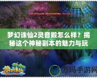 夢幻誅仙2靈音殿怎么樣？揭秘這個神秘副本的魅力與玩法