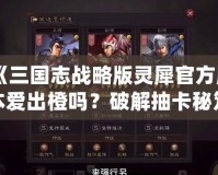 《三國志戰(zhàn)略版靈犀官方版本愛出橙嗎？破解抽卡秘笈，帶你輕松獲得頂級武將！》