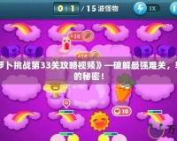 《保衛(wèi)蘿卜挑戰(zhàn)第33關(guān)攻略視頻》—破解最強(qiáng)難關(guān)，輕松通關(guān)的秘密！