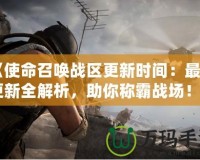 《使命召喚戰(zhàn)區(qū)更新時間：最新更新全解析，助你稱霸戰(zhàn)場！》